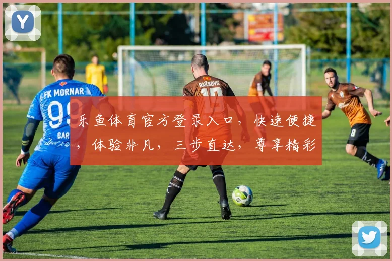 乐鱼体育官方登录入口，快速便捷，体验非凡，三步直达，尊享精彩，不容错过