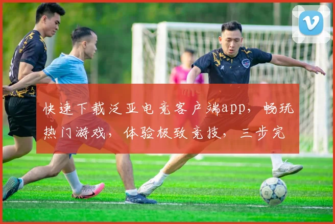 快速下载泛亚电竞客户端app，畅玩热门游戏，体验极致竞技，三步完成