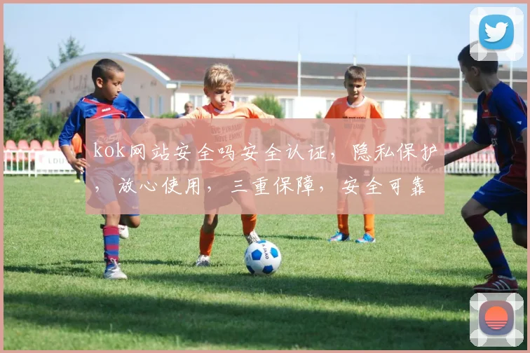 kok网站安全吗安全认证，隐私保护，放心使用，三重保障，安全可靠